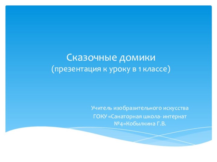 Сказочные домики (презентация к уроку в 1 классе)Учитель изобразительного искусстваГОКУ «Санаторная школа- интернат №4»Кобылкина Г.В.