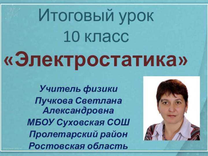 Итоговый урок  10 класс «Электростатика»Учитель физики Пучкова Светлана Александровна МБОУ Суховская СОШ Пролетарский районРостовская область