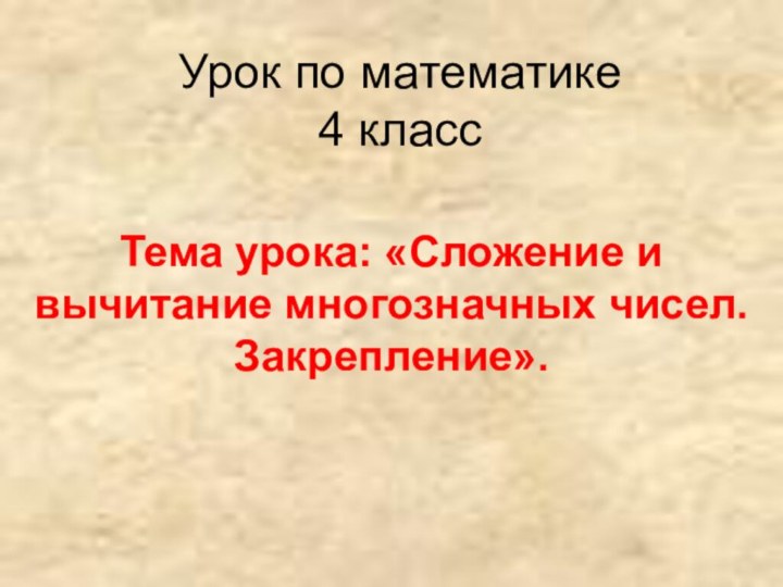 Урок по математике  4 классТема урока: «Сложение и вычитание многозначных чисел. Закрепление».