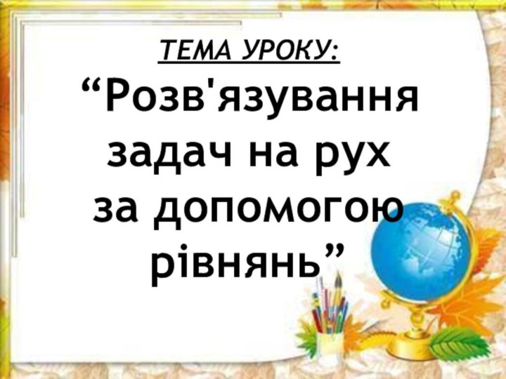 ТЕМА УРОКУ:“Розв'язування задач на рухза допомогоюрівнянь”