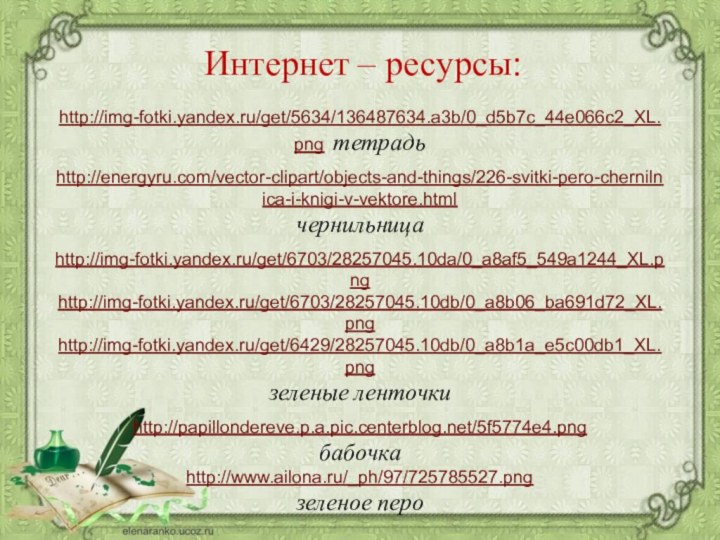 http://img-fotki.yandex.ru/get/5634/136487634.a3b/0_d5b7c_44e066c2_XL.png тетрадьhttp://energyru.com/vector-clipart/objects-and-things/226-svitki-pero-chernilnica-i-knigi-v-vektore.html чернильница http://img-fotki.yandex.ru/get/6703/28257045.10da/0_a8af5_549a1244_XL.png http://img-fotki.yandex.ru/get/6703/28257045.10db/0_a8b06_ba691d72_XL.pnghttp://img-fotki.yandex.ru/get/6429/28257045.10db/0_a8b1a_e5c00db1_XL.pngзеленые ленточкиhttp://papillondereve.p.a.pic.centerblog.net/5f5774e4.png бабочкаhttp://www.ailona.ru/_ph/97/725785527.pngзеленое пероИнтернет – ресурсы: