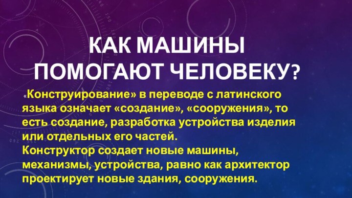 Как машины помогают человеку? «Конструирование» в переводе с латинского языка означает «создание», «сооружения»,