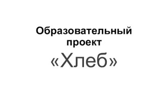 Презентация. Образовательный проект Хлеб.