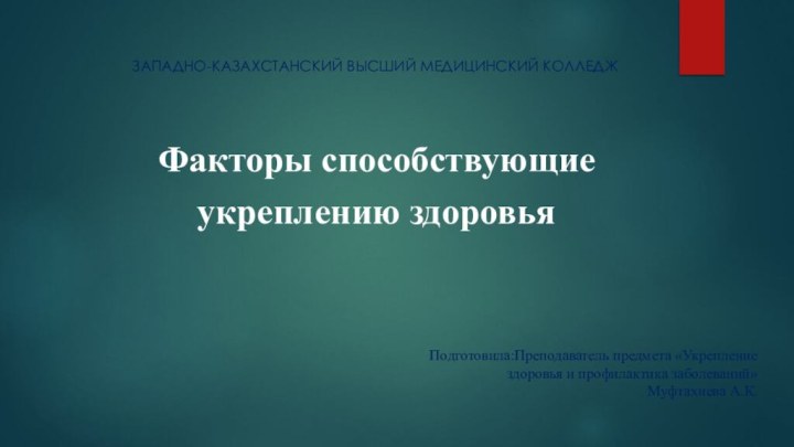 Факторы способствующие укреплению здоровьяПодготовила:Преподаватель предмета «Укрепление здоровья и профилактика заболеваний»Муфтахиева А.К.ЗАПАДНО-КАЗАХСТАНСКИЙ ВЫСШИЙ МЕДИЦИНСКИЙ КОЛЛЕДЖ