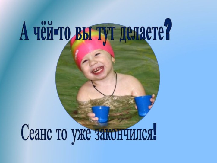 А чёй-то вы тут делаете?Сеанс то уже закончился!