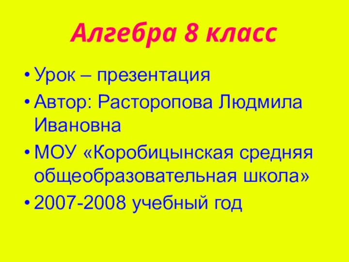 Алгебра 8 классУрок – презентацияАвтор: Расторопова Людмила ИвановнаМОУ «Коробицынская средняя общеобразовательная школа»2007-2008 учебный год