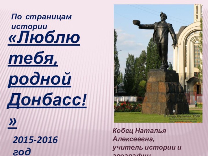 «Люблю  тебя,родной Донбасс!»2015-2016 годКобец Наталья Алексеевна, учитель истории и географии ДОШ