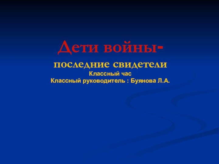 Дети войны-последние свидетелиКлассный часКлассный руководитель : Буянова Л.А.