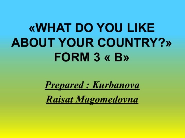 «What do you like about your country?» Form 3 « в» Prepared : Kurbanova Raisat Magomedovna