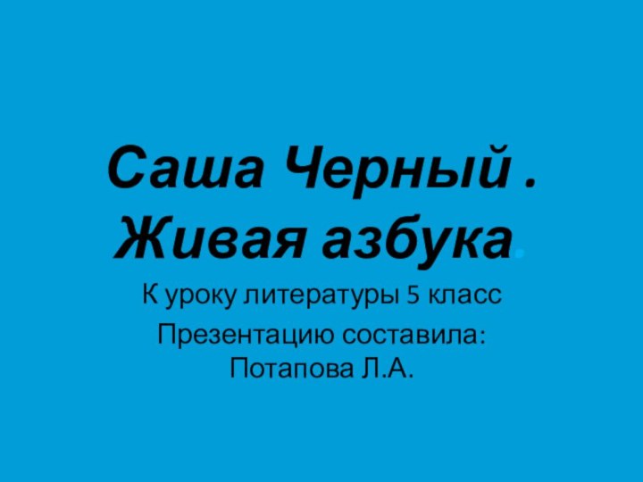 Саша Черный . Живая азбука.К уроку литературы 5 классПрезентацию составила: Потапова Л.А.