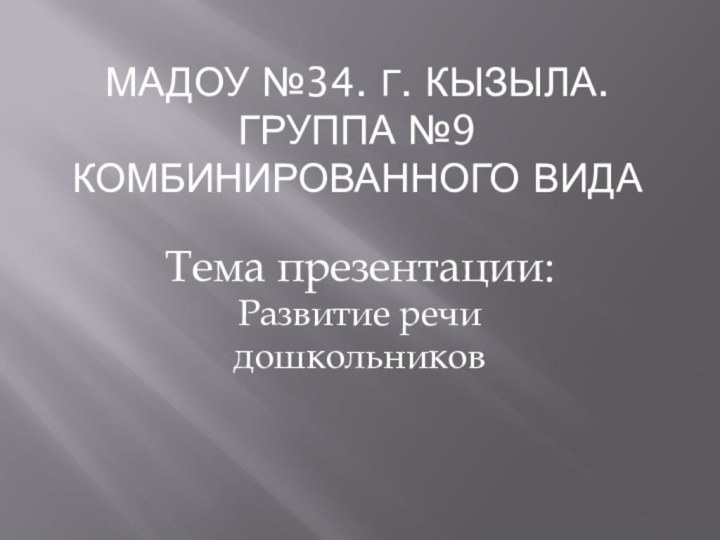 МАДОУ №34. г. Кызыла. группа №9 комбинированного видаТема презентации:Развитие речи дошкольников