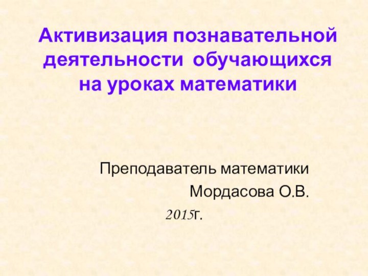 Активизация познавательной деятельности обучающихся на уроках математики Преподаватель математики Мордасова О.В.2015г.