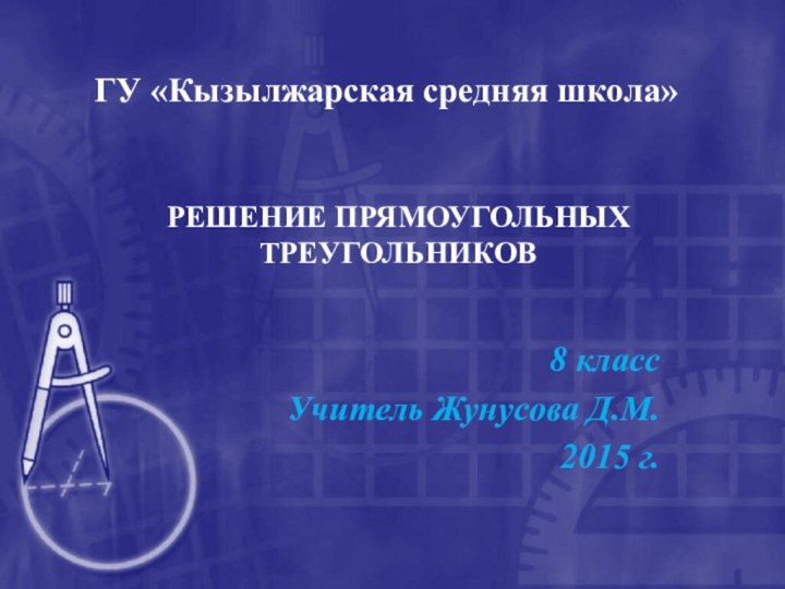 ГУ «Кызылжарская средняя школа»8 классУчитель Жунусова Д.М.2015 г.РЕШЕНИЕ ПРЯМОУГОЛЬНЫХ ТРЕУГОЛЬНИКОВ