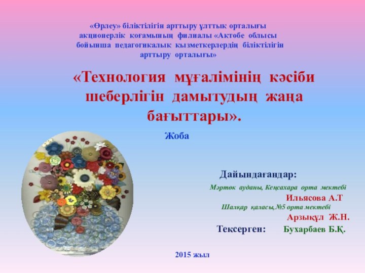 «Технология мұғалімінің кәсіби шеберлігін дамытудың жаңа бағыттары».     Дайындағандар: