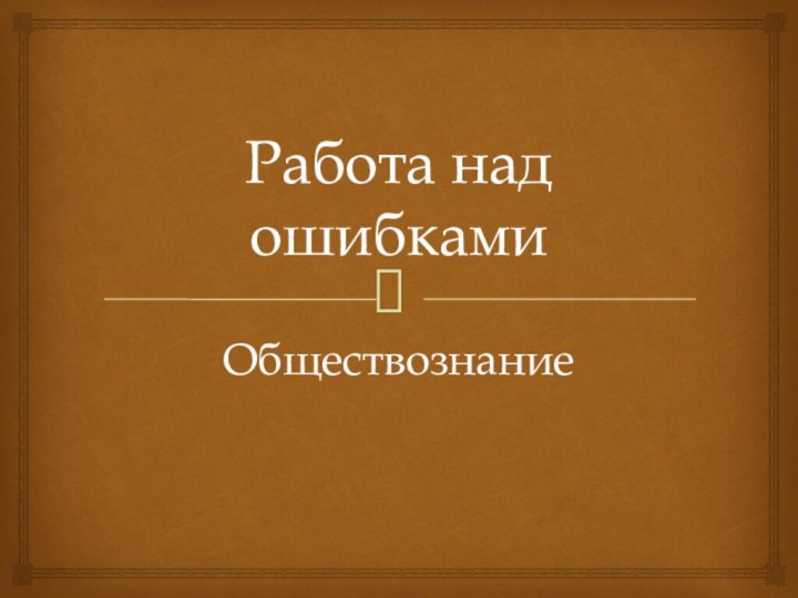 Работа над ошибкамиОбществознание