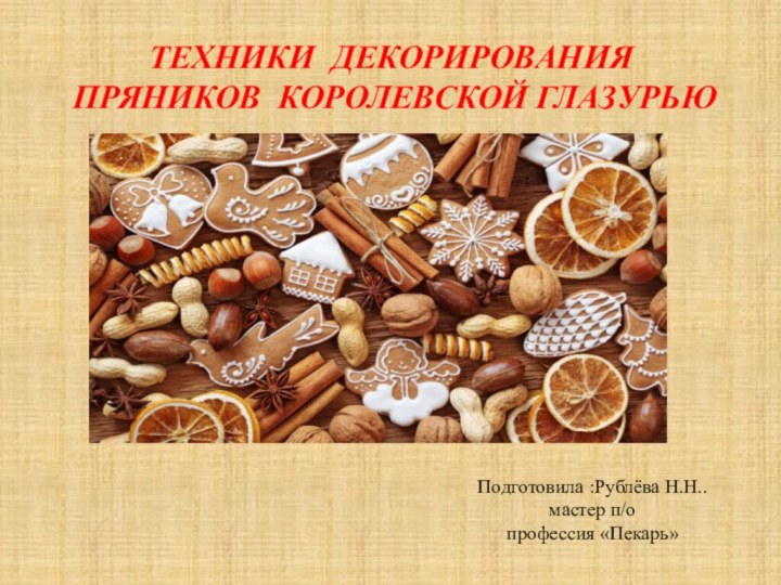 ТЕХНИКИ ДЕКОРИРОВАНИЯ ПРЯНИКОВ КОРОЛЕВСКОЙ ГЛАЗУРЬЮ Подготовила :Рублёва Н.Н..мастер п/о профессия «Пекарь»