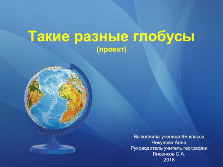 Такие разные глобусы (проект)Выполнила ученица 6Б классаЧекунова АннаРуководитель учитель географии Лисенков С.А.2016