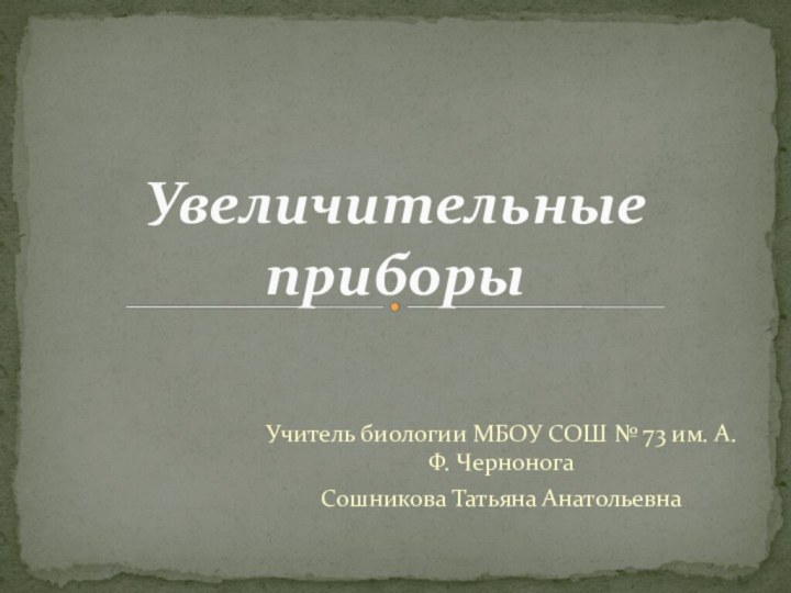 Учитель биологии МБОУ СОШ № 73 им. А. Ф. ЧерноногаСошникова Татьяна АнатольевнаУвеличительные приборы