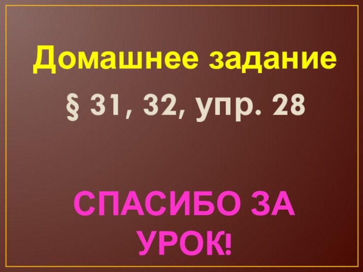 Домашнее задание    § 31, 32, упр. 28Спасибо за урок!