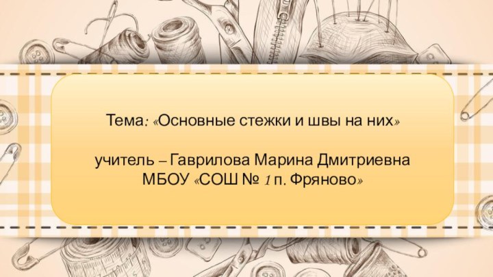 Тема: «Основные стежки и швы на них»учитель – Гаврилова Марина ДмитриевнаМБОУ «СОШ № 1 п. Фряново»