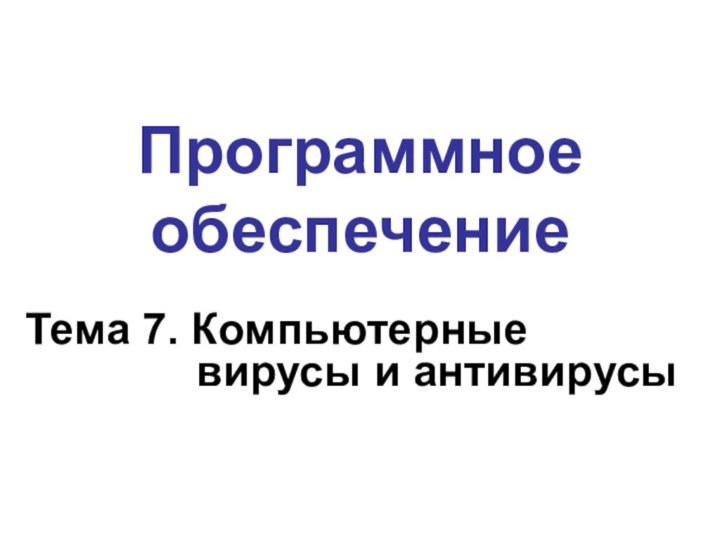 Программное обеспечениеТема 7. Компьютерные         вирусы и антивирусы