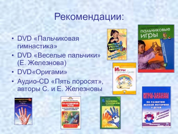 Рекомендации:DVD «Пальчиковая гимнастика»DVD «Веселые пальчики» (Е. Железнова)DVD«Оригами»Аудио-CD «Пять поросят», авторы С. и Е. Железновы