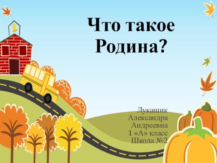 Что такое Родина?Лукашик Александра Андреевна1 «А» классШкола №2