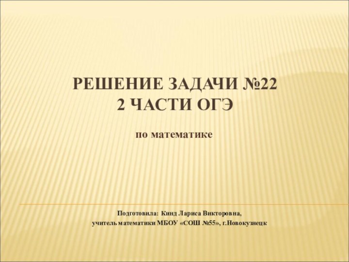 РЕШЕНИЕ ЗАДАЧИ №22  2 ЧАСТИ ОГЭ по математикеПодготовила: Кинд Лариса Викторовна,