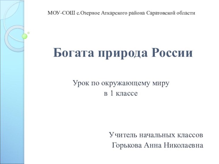 Богата природа РоссииУрок по окружающему миру в 1 классеУчитель начальных классовГорькова Анна