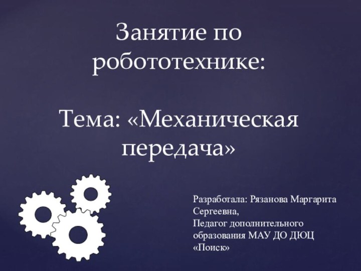 Занятие по робототехнике:  Тема: «Механическая передача»Разработала: Рязанова Маргарита Сергеевна,Педагог дополнительного образования МАУ ДО ДЮЦ «Поиск»