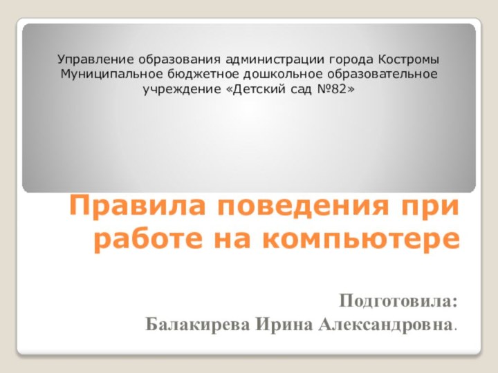 Правила поведения при работе на компьютереПодготовила:Балакирева Ирина Александровна.Управление образования администрации города КостромыМуниципальное