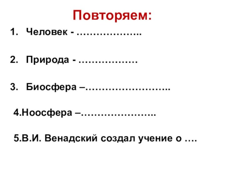 Повторяем:Человек - ………………..Природа - ………………Биосфера –……………………..4.Ноосфера –…………………..5.В.И. Венадский создал учение о ….