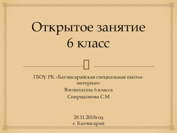 Открытое занятие 6 классГБОУ РК «Бахчисарайская специальная школа-интернат»Воспитатель 6 классаСпиридонова С.М28.11.2018год г. Бахчисарай