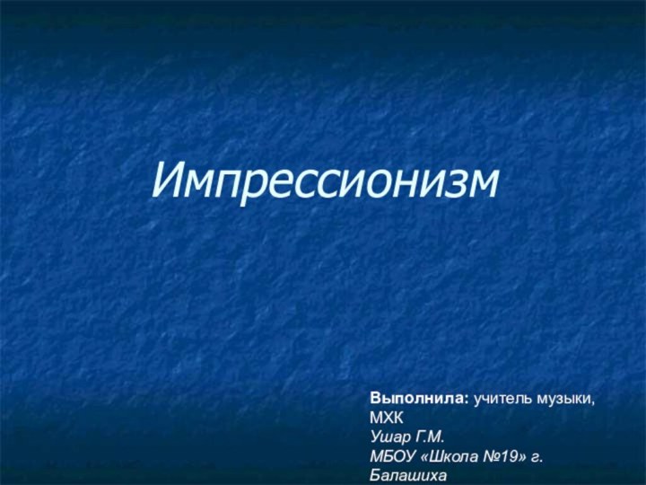 ИмпрессионизмВыполнила: учитель музыки, МХКУшар Г.М.МБОУ «Школа №19» г. Балашиха