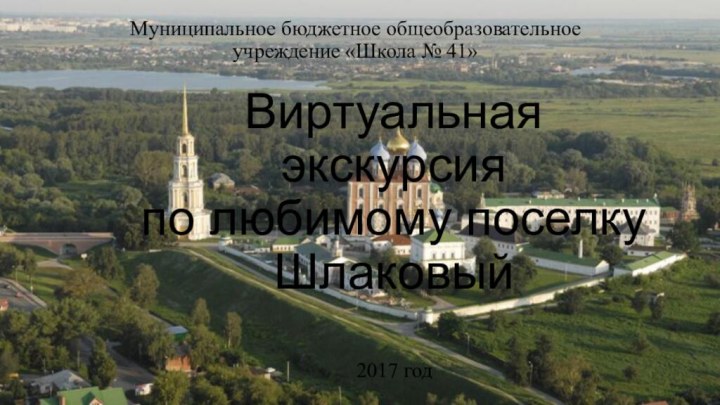 Виртуальная экскурсия  по любимому поселку ШлаковыйМуниципальное бюджетное общеобразовательное учреждение «Школа № 41»2017 год