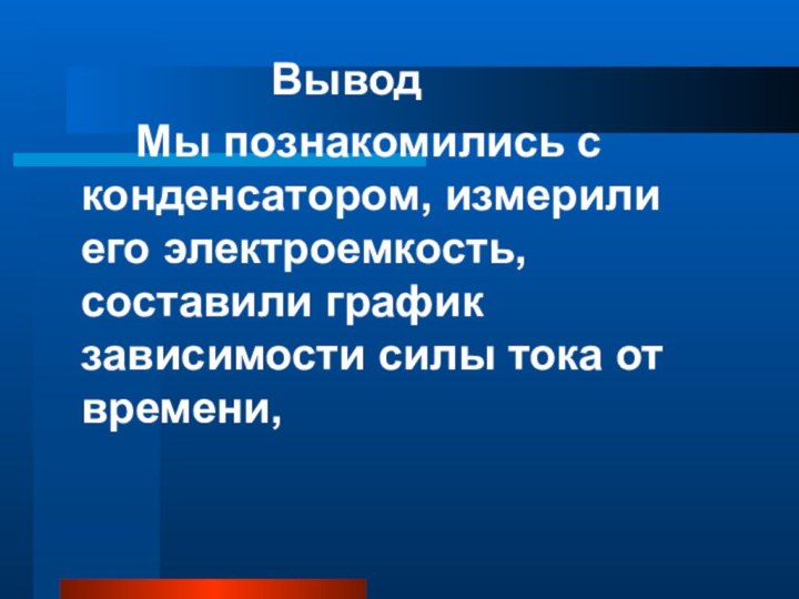 ВыводМы познакомились с конденсатором, измерили его