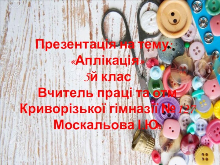 Презентація на тему: «Аплікація» 5й клас Вчитель праці та отм  Криворізької