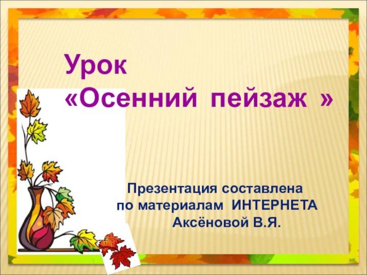 Урок  «Осенний пейзаж » Презентация составлена по материалам ИНТЕРНЕТА   Аксёновой В.Я.