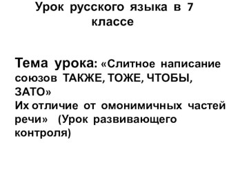 УРОК РУССКОГО ЯЗЫКА В 7 КЛАССЕ ПО ТЕМЕ: пРАВОПИСАНИЕ СОЮЗОВ ТОЖЕ, ТАКЖЕ, ЧТОБЫ, ЗАТО