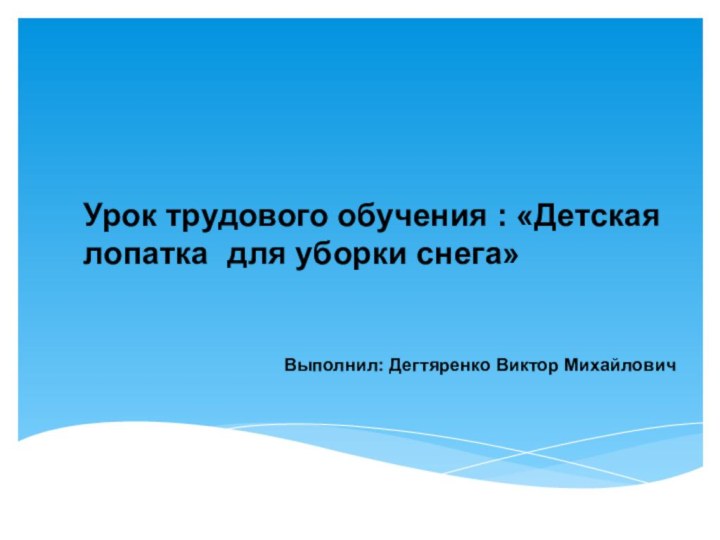 Урок трудового обучения : «Детская лопатка 	для уборки снега» Выполнил: Дегтяренко Виктор Михайлович