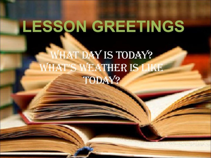 LESSON GREETINGSWHAT DAY IS TODAY?WHAT’S WEATHER IS LIKE TODAY?