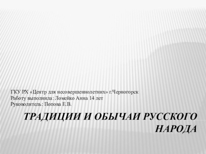 Традиции и обычаи русского народаГКУ РХ «Центр для несовершеннолетних» г.ЧерногорскРаботу выполнила: Ломейко