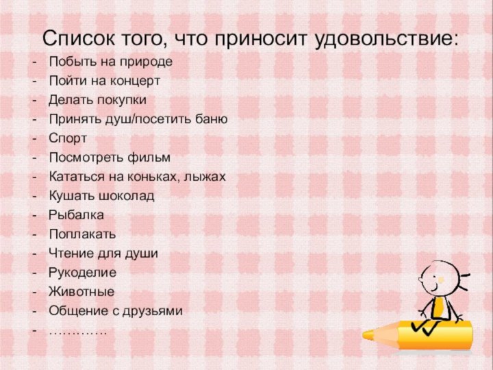 Список того, что приносит удовольствие:Побыть на природеПойти на концертДелать покупкиПринять душ/посетить