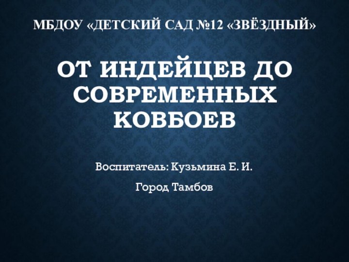 МБДОУ «ДЕТСКИЙ САД №12 «ЗВЁЗДНЫЙ»  ОТ ИНДЕЙЦЕВ ДО СОВРЕМЕННЫХ КОВБОЕВ Воспитатель: Кузьмина Е. И.Город Тамбов