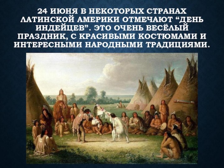 24 ИЮНЯ В НЕКОТОРЫХ СТРАНАХ ЛАТИНСКОЙ АМЕРИКИ ОТМЕЧАЮТ “ДЕНЬ ИНДЕЙЦЕВ”. ЭТО ОЧЕНЬ ВЕСЁЛЫЙ