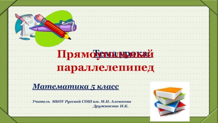 Тема урока:Прямоугольный параллелепипедМатематика 5 классУчитель МБОУ Русской СОШ им. М.Н. Алексеева