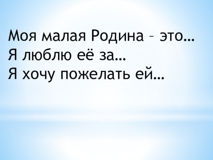 Моя малая Родина – это…Я люблю её за…Я хочу пожелать ей…