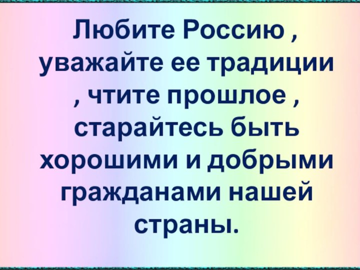 Любите Россию , уважайте ее традиции , чтите прошлое ,