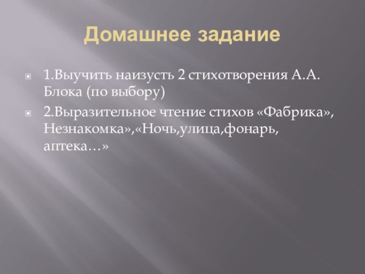 Домашнее задание1.Выучить наизусть 2 стихотворения А.А. Блока (по выбору)2.Выразительное чтение стихов «Фабрика», Незнакомка»,«Ночь,улица,фонарь,аптека…»