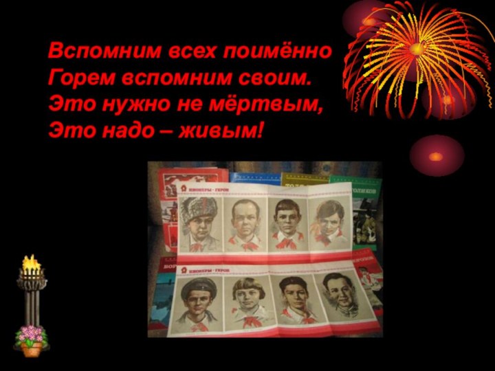 Вспомним всех поимённоГорем вспомним своим.Это нужно не мёртвым,Это надо – живым!